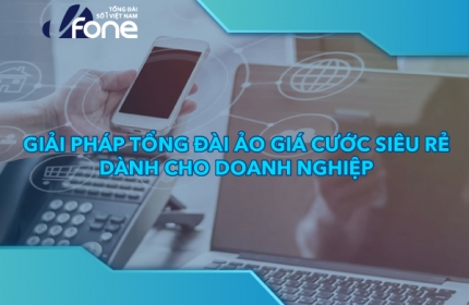 Giải pháp Tổng đài ảo giá cước siêu rẻ dành cho doanh nghiệp 