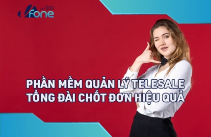 Phần mềm quản lý Telesale - Tổng đài chốt đơn hiệu quả 